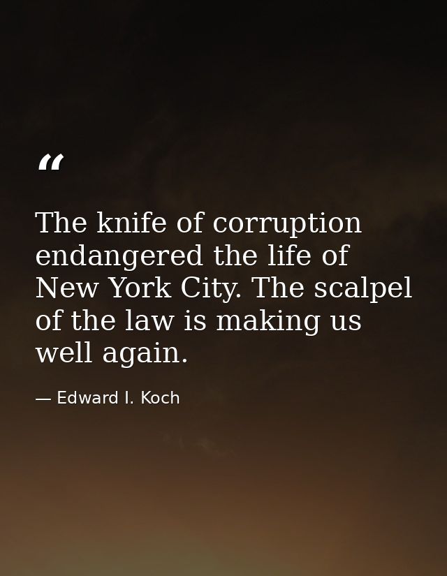 The knife of corruption endangered the life of New York City. The scalpel of the law is making us well again. — Edward I. Koch