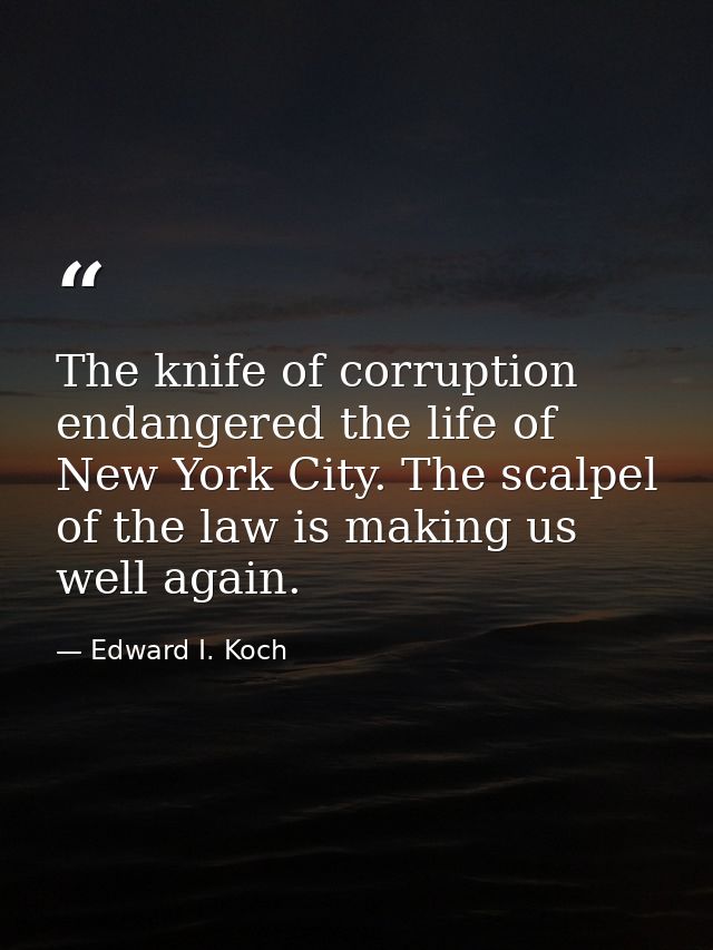 The knife of corruption endangered the life of New York City. The scalpel of the law is making us well again. — Edward I. Koch