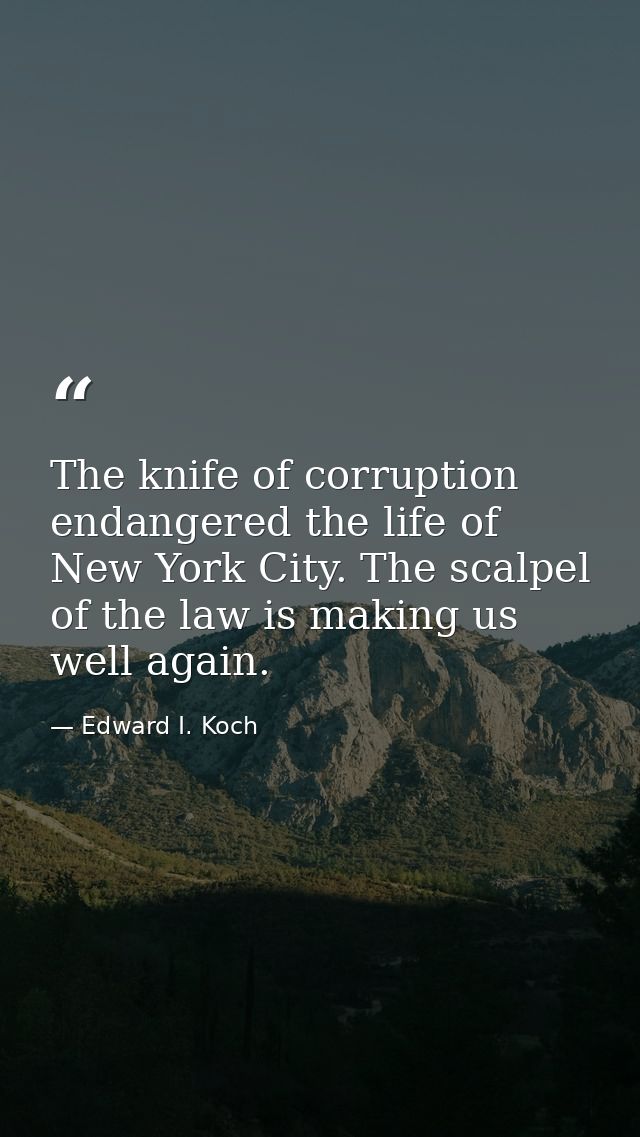 The knife of corruption endangered the life of New York City. The scalpel of the law is making us well again. — Edward I. Koch