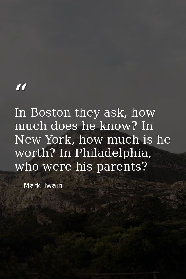 In Boston they ask, how much does he know? In New York, how much is he worth? In Philadelphia, who were his parents? — Mark Twain