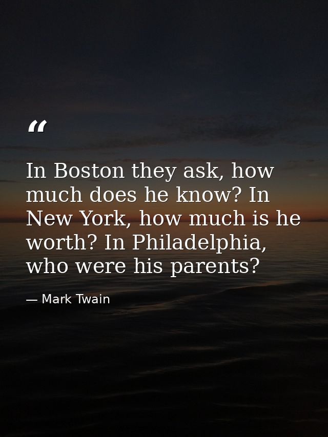 In Boston they ask, how much does he know? In New York, how much is he worth? In Philadelphia, who were his parents? — Mark Twain