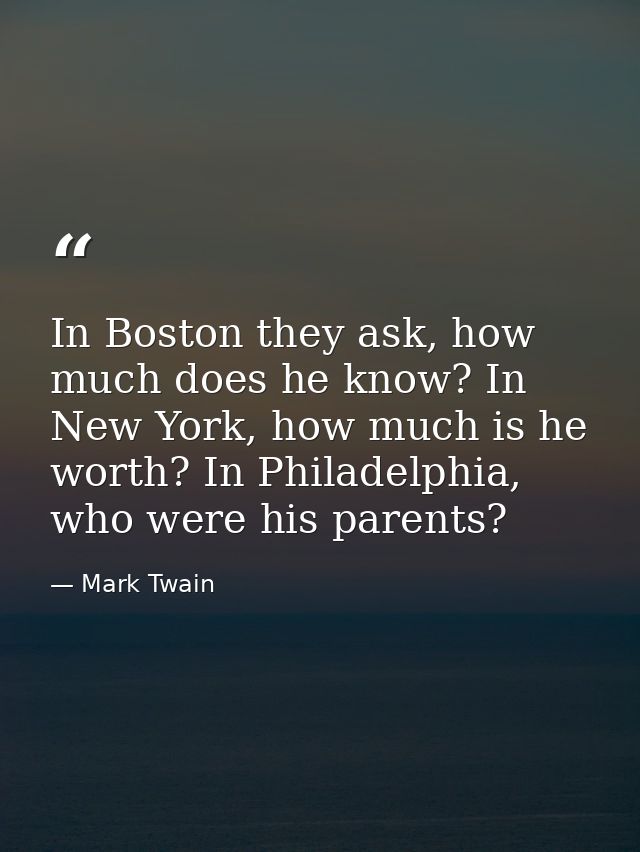 In Boston they ask, how much does he know? In New York, how much is he worth? In Philadelphia, who were his parents? — Mark Twain