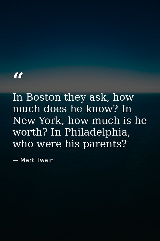 In Boston they ask, how much does he know? In New York, how much is he worth? In Philadelphia, who were his parents? — Mark Twain