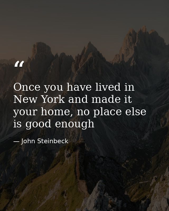 Once you have lived in New York and made it your home, no place else is good enough — John Steinbeck