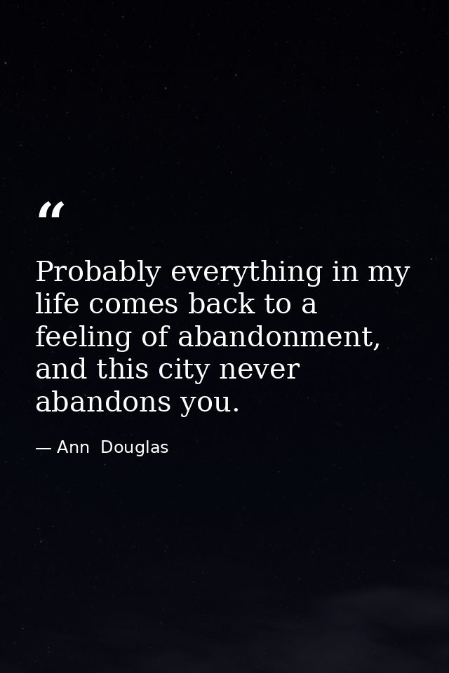 Probably everything in my life comes back to a feeling of abandonment, and this city never abandons you. — Ann  Douglas