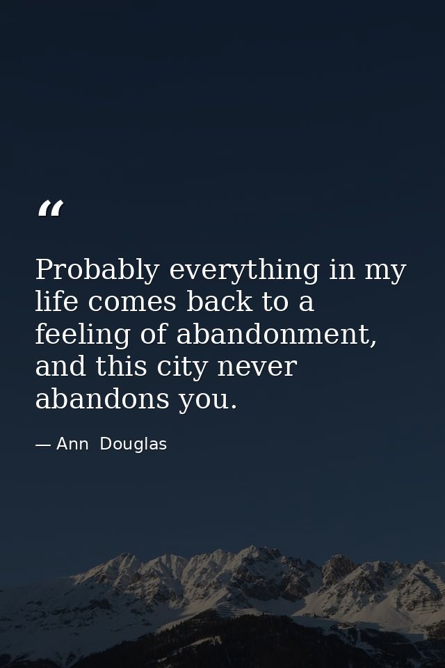 Probably everything in my life comes back to a feeling of abandonment, and this city never abandons you. — Ann  Douglas