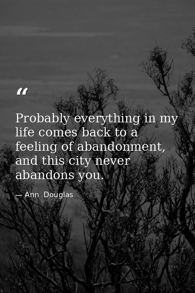 Probably everything in my life comes back to a feeling of abandonment, and this city never abandons you. — Ann  Douglas