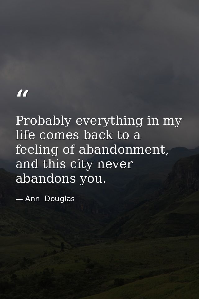Probably everything in my life comes back to a feeling of abandonment, and this city never abandons you. — Ann  Douglas