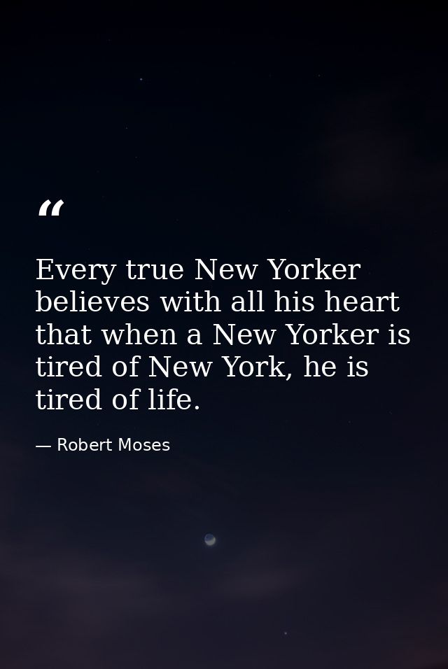Every true New Yorker believes with all his heart that when a New Yorker is tired of New York, he is tired of life. — Robert Moses