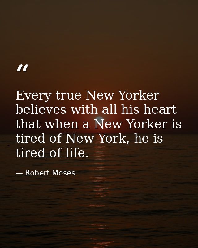 Every true New Yorker believes with all his heart that when a New Yorker is tired of New York, he is tired of life. — Robert Moses