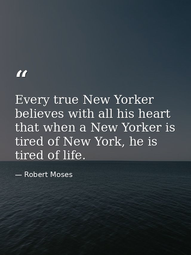 Every true New Yorker believes with all his heart that when a New Yorker is tired of New York, he is tired of life. — Robert Moses