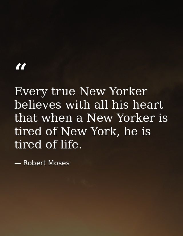 Every true New Yorker believes with all his heart that when a New Yorker is tired of New York, he is tired of life. — Robert Moses