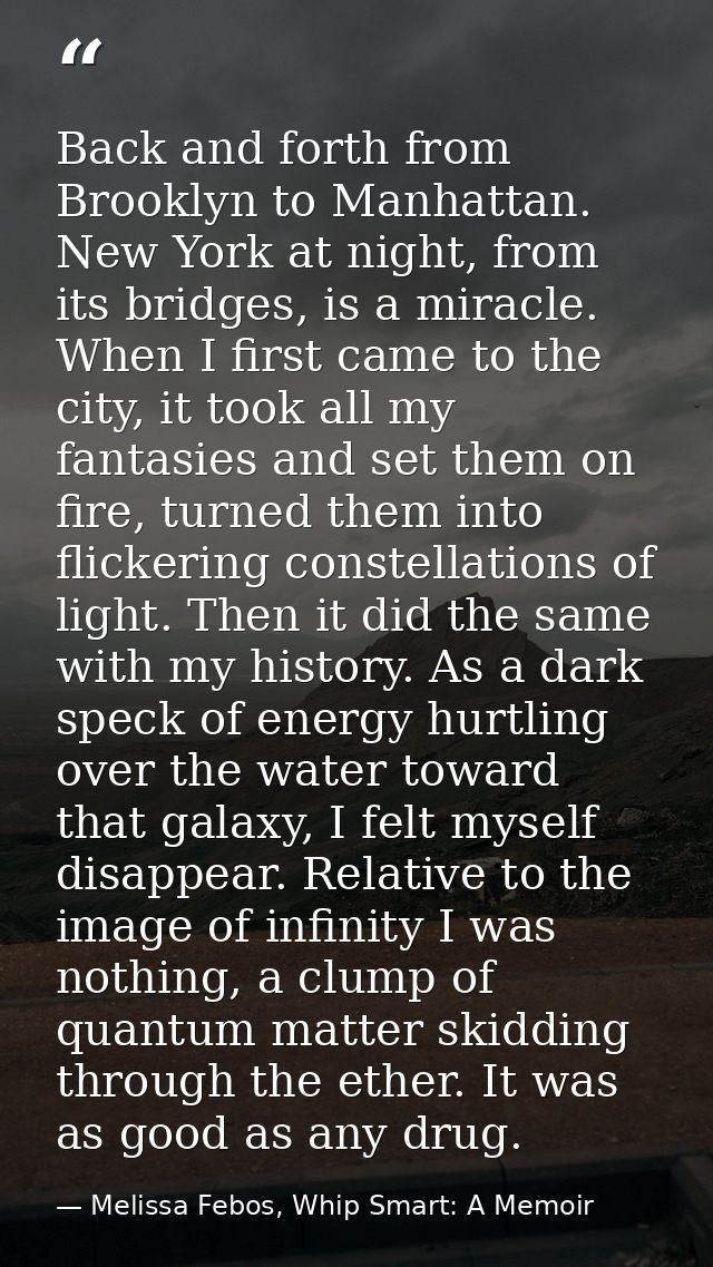 Back and forth from Brooklyn to Manhattan. New York at night, from its bridges, is a miracle. When I first came to the c — Melissa Febos, Whip Smart: A Memoir