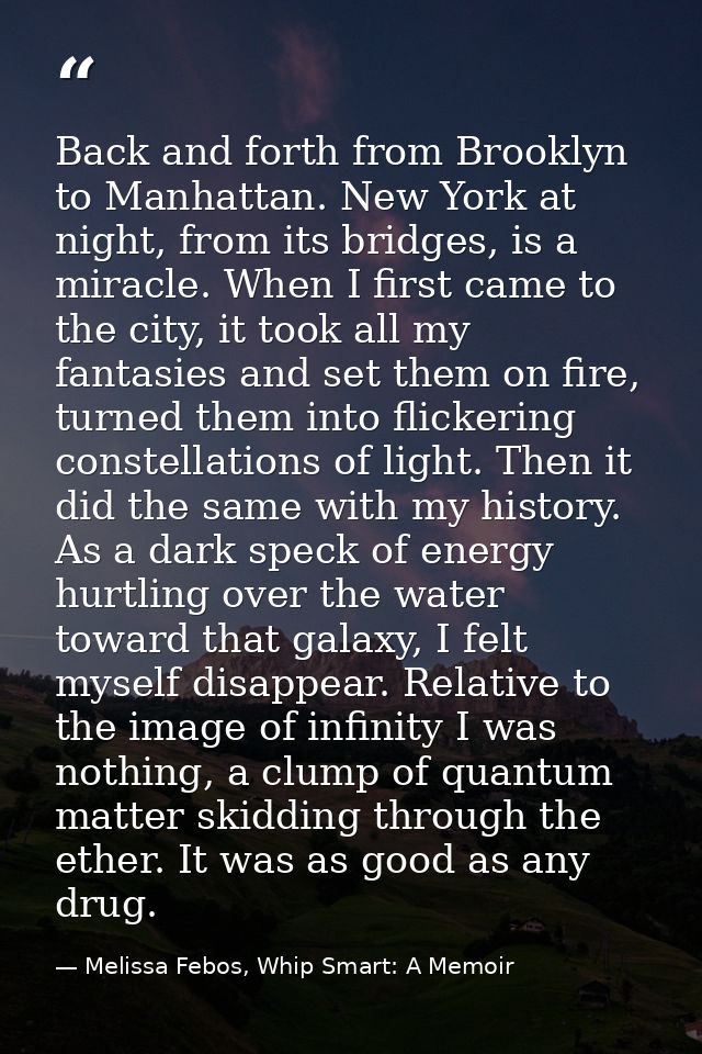 Back and forth from Brooklyn to Manhattan. New York at night, from its bridges, is a miracle. When I first came to the c — Melissa Febos, Whip Smart: A Memoir