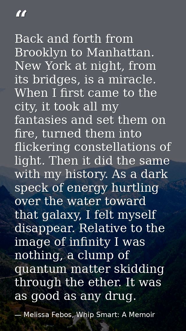 Back and forth from Brooklyn to Manhattan. New York at night, from its bridges, is a miracle. When I first came to the c — Melissa Febos, Whip Smart: A Memoir