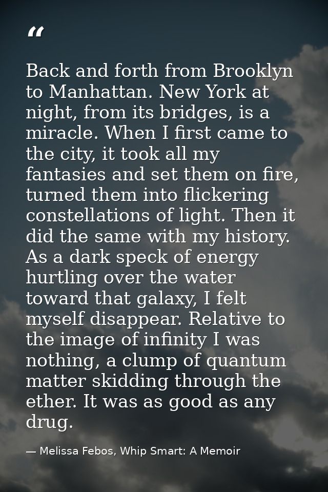 Back and forth from Brooklyn to Manhattan. New York at night, from its bridges, is a miracle. When I first came to the c — Melissa Febos, Whip Smart: A Memoir