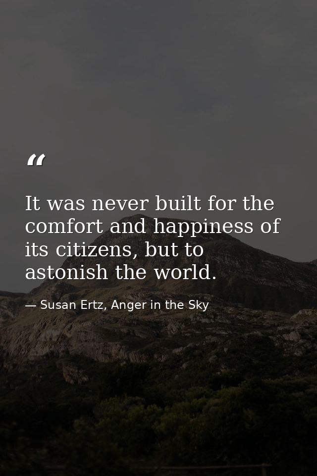 It was never built for the comfort and happiness of its citizens, but to astonish the world. — Susan Ertz, Anger in the Sky