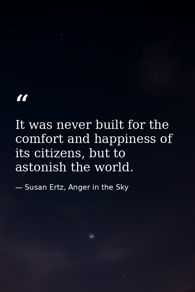 It was never built for the comfort and happiness of its citizens, but to astonish the world. — Susan Ertz, Anger in the Sky