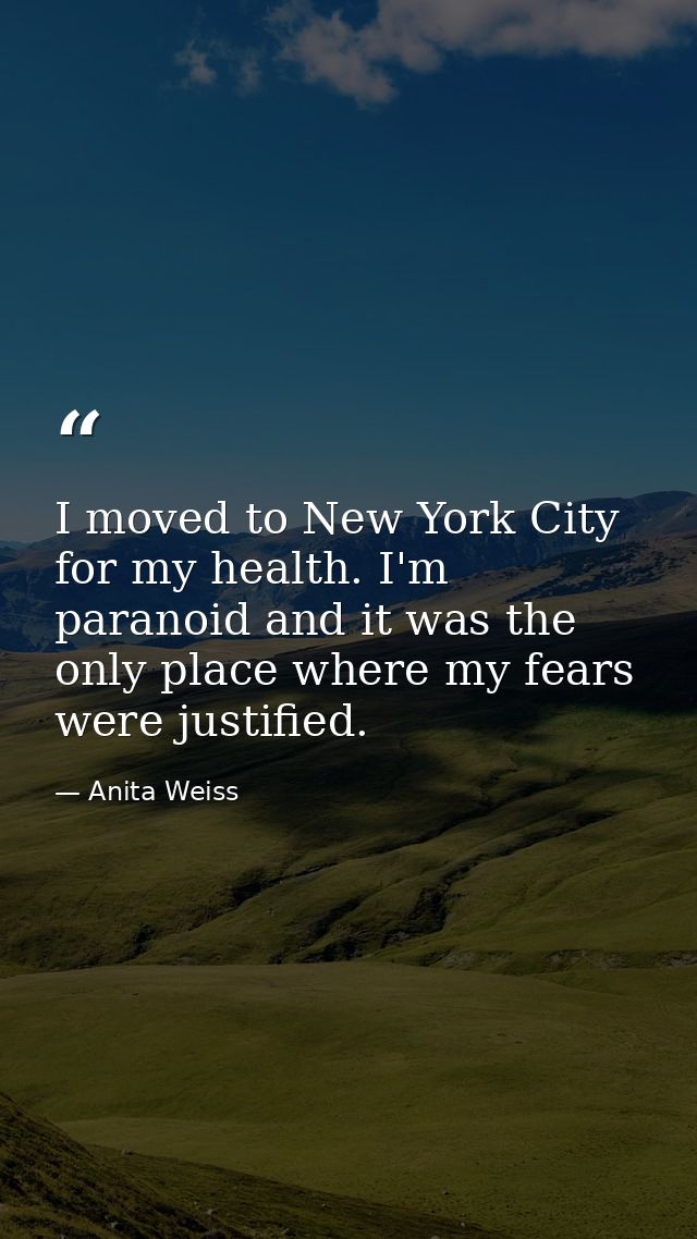 I moved to New York City for my health. I'm paranoid and it was the only place where my fears were justified. — Anita Weiss