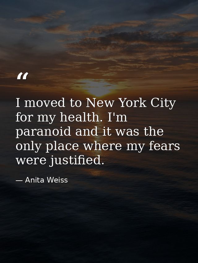 I moved to New York City for my health. I'm paranoid and it was the only place where my fears were justified. — Anita Weiss