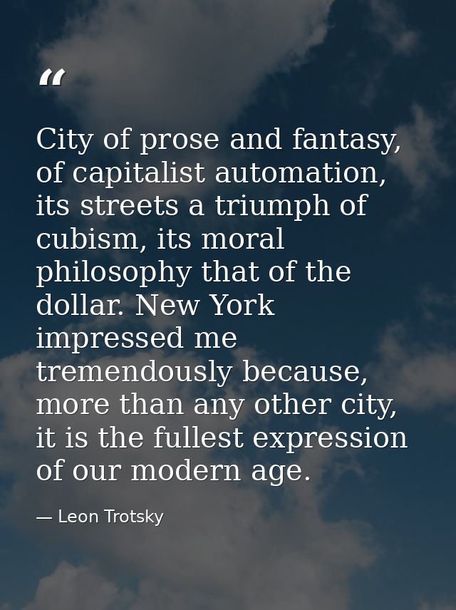 City of prose and fantasy, of capitalist automation, its streets a triumph of cubism, its moral philosophy that of the d — Leon Trotsky