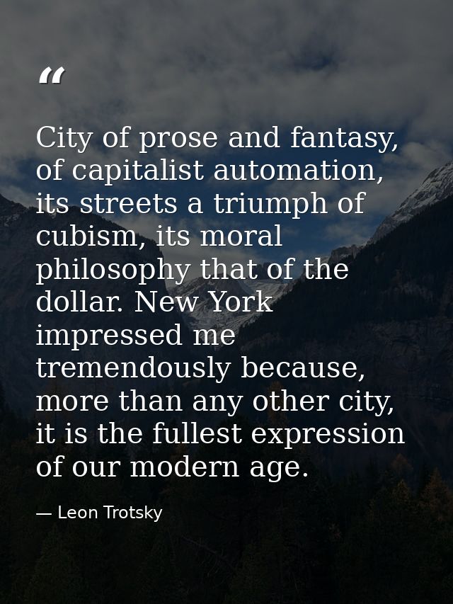 City of prose and fantasy, of capitalist automation, its streets a triumph of cubism, its moral philosophy that of the d — Leon Trotsky