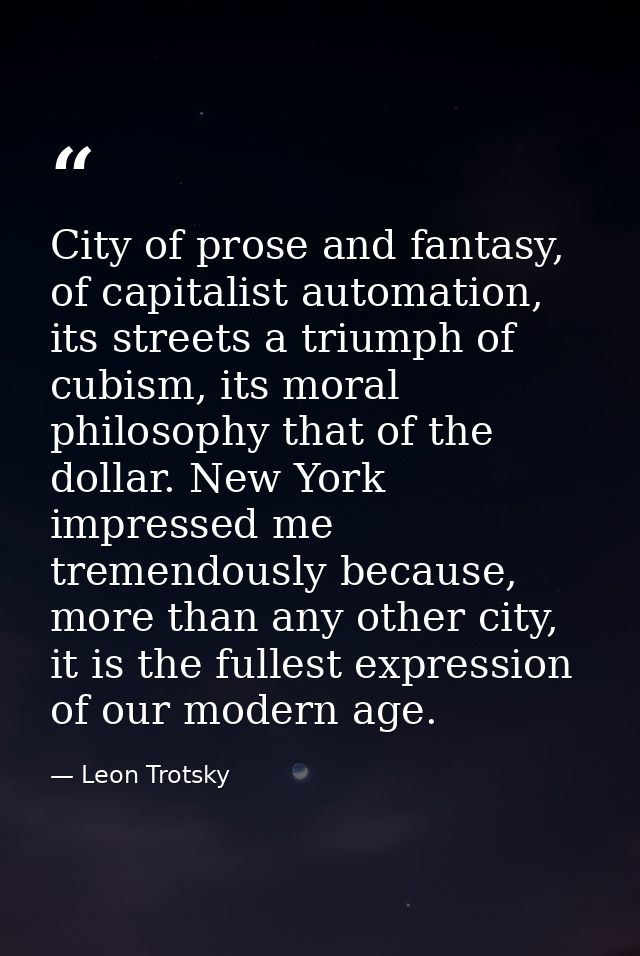 City of prose and fantasy, of capitalist automation, its streets a triumph of cubism, its moral philosophy that of the d — Leon Trotsky