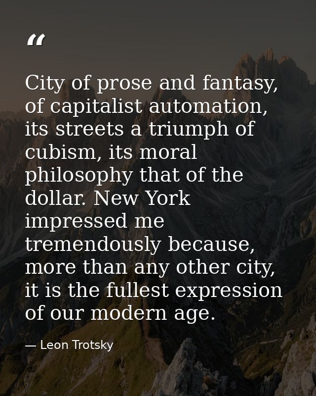 City of prose and fantasy, of capitalist automation, its streets a triumph of cubism, its moral philosophy that of the d — Leon Trotsky
