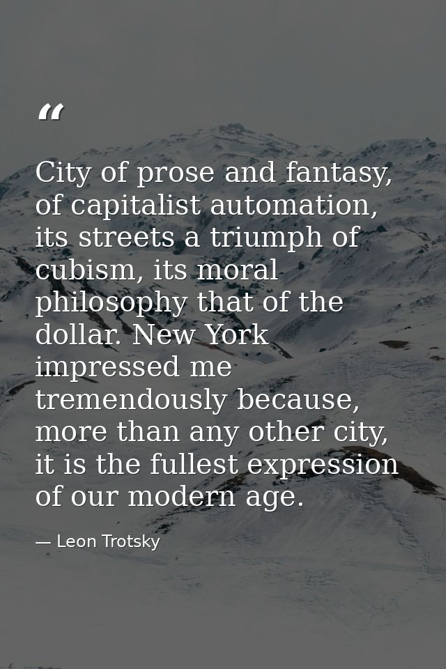 City of prose and fantasy, of capitalist automation, its streets a triumph of cubism, its moral philosophy that of the d — Leon Trotsky