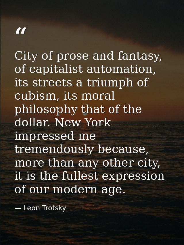 City of prose and fantasy, of capitalist automation, its streets a triumph of cubism, its moral philosophy that of the d — Leon Trotsky