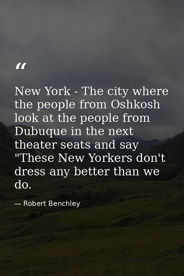 New York - The city where the people from Oshkosh look at the people from Dubuque in the next theater seats and say "The — Robert Benchley