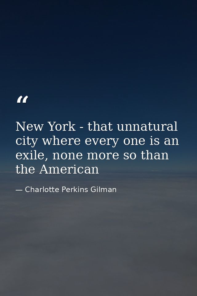 New York - that unnatural city where every one is an exile, none more so than the American — Charlotte Perkins Gilman