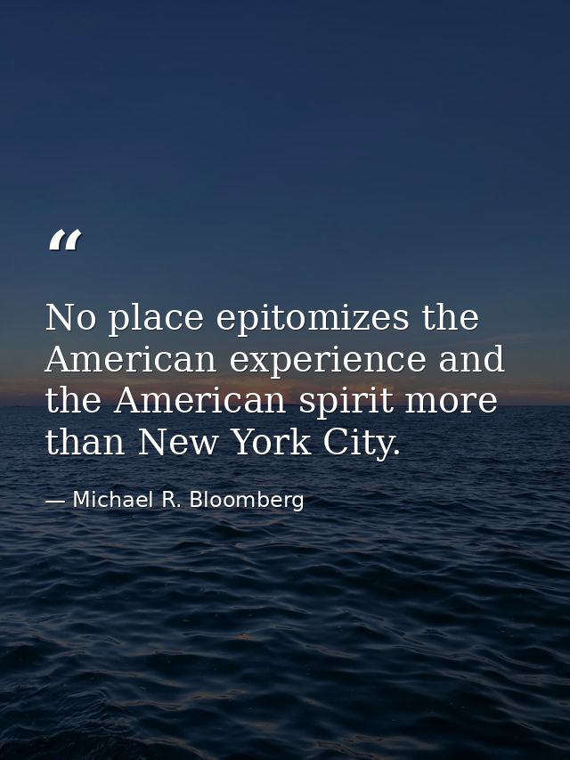 No place epitomizes the American experience and the American spirit more than New York City. — Michael R. Bloomberg
