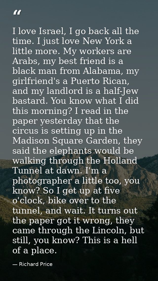 I love Israel, I go back all the time. I just love New York a little more. My workers are Arabs, my best friend is a bla — Richard Price