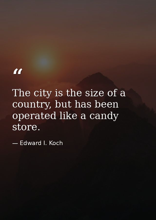 The city is the size of a country, but has been operated like a candy store. — Edward I. Koch