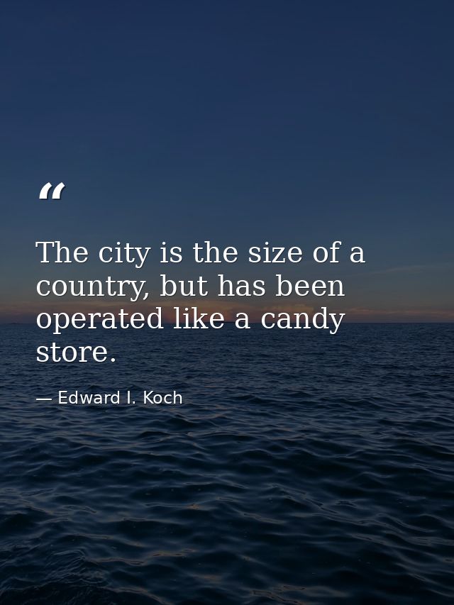 The city is the size of a country, but has been operated like a candy store. — Edward I. Koch