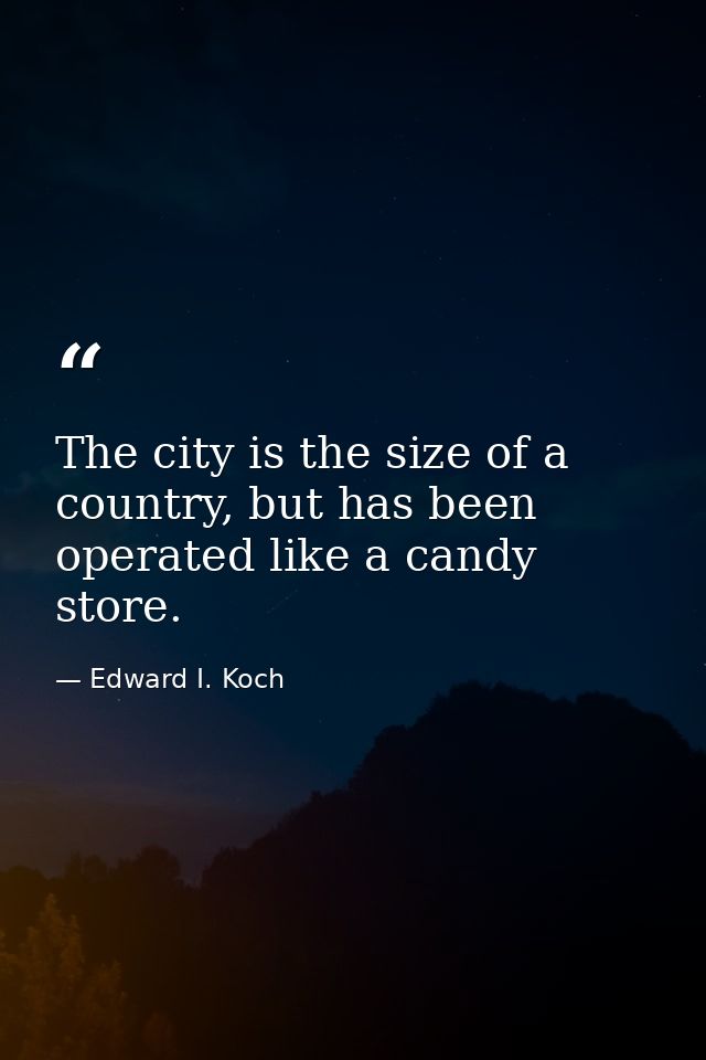 The city is the size of a country, but has been operated like a candy store. — Edward I. Koch