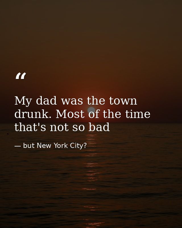 My dad was the town drunk. Most of the time that's not so bad — but New York City?