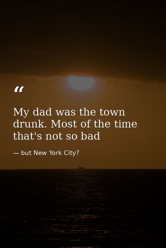My dad was the town drunk. Most of the time that's not so bad — but New York City?