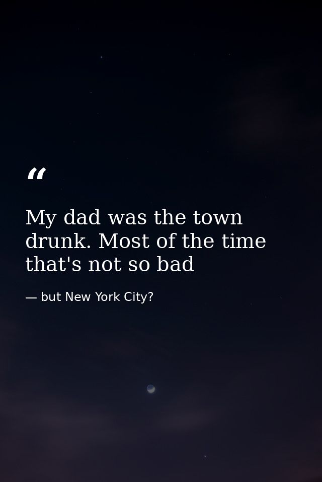 My dad was the town drunk. Most of the time that's not so bad — but New York City?