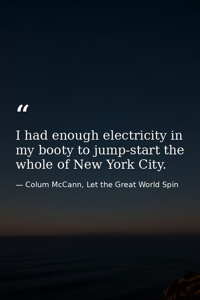 I had enough electricity in my booty to jump-start the whole of New York City. — Colum McCann, Let the Great World Spin