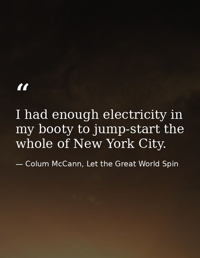 I had enough electricity in my booty to jump-start the whole of New York City. — Colum McCann, Let the Great World Spin
