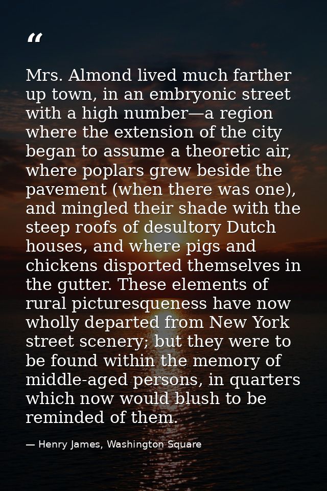 Mrs. Almond lived much farther up town, in an embryonic street with a high number—a region where the extension of the ci — Henry James, Washington Square
