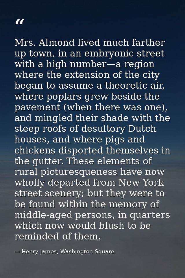 Mrs. Almond lived much farther up town, in an embryonic street with a high number—a region where the extension of the ci — Henry James, Washington Square