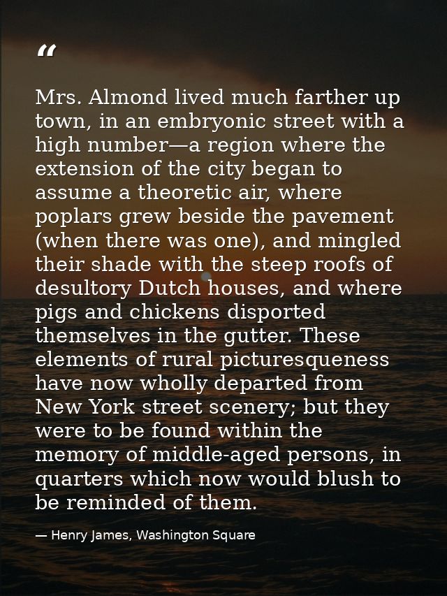 Mrs. Almond lived much farther up town, in an embryonic street with a high number—a region where the extension of the ci — Henry James, Washington Square