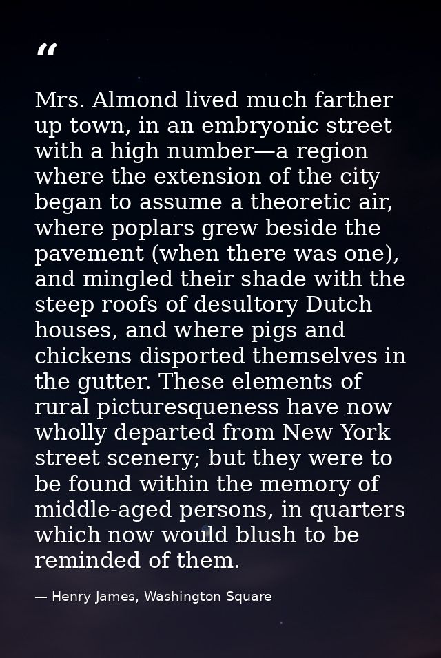 Mrs. Almond lived much farther up town, in an embryonic street with a high number—a region where the extension of the ci — Henry James, Washington Square