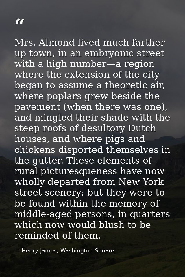 Mrs. Almond lived much farther up town, in an embryonic street with a high number—a region where the extension of the ci — Henry James, Washington Square