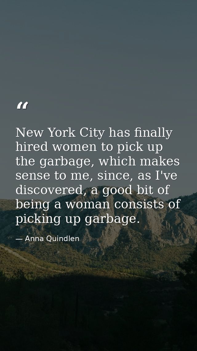 New York City has finally hired women to pick up the garbage, which makes sense to me, since, as I've discovered, a good — Anna Quindlen