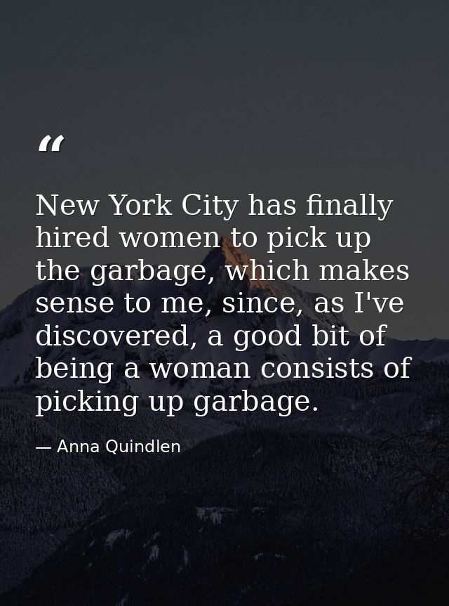 New York City has finally hired women to pick up the garbage, which makes sense to me, since, as I've discovered, a good — Anna Quindlen