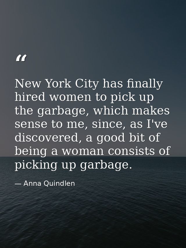 New York City has finally hired women to pick up the garbage, which makes sense to me, since, as I've discovered, a good — Anna Quindlen